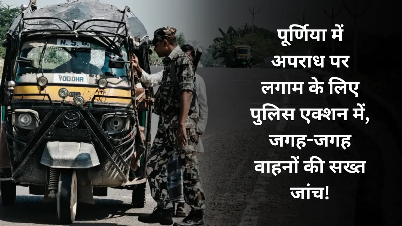 Purnea Police strict on crime control, vehicle checking campaign conducted across the district